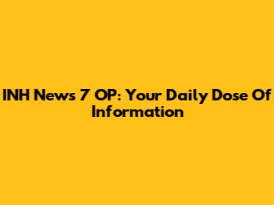 INH News 7 OP: Your Daily Dose Of Information