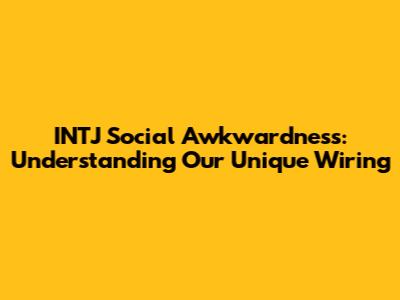 INTJ Social Awkwardness: Understanding Our Unique Wiring