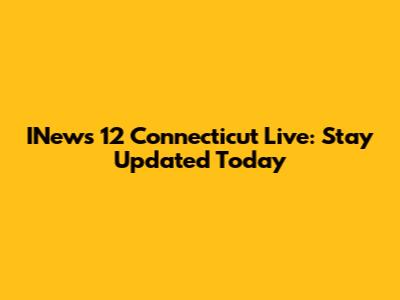 INews 12 Connecticut Live: Stay Updated Today