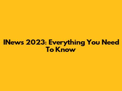 INews 2023: Everything You Need To Know