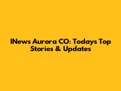 INews Aurora CO: Today's Top Stories & Updates