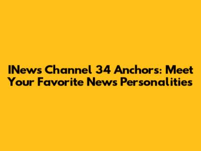 INews Channel 34 Anchors: Meet Your Favorite News Personalities