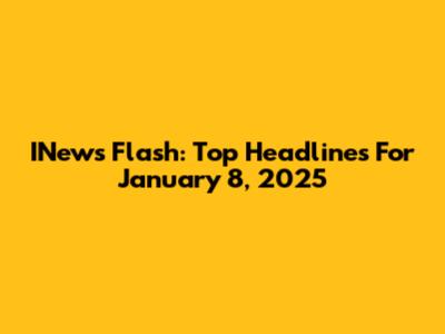 INews Flash: Top Headlines For January 8, 2025