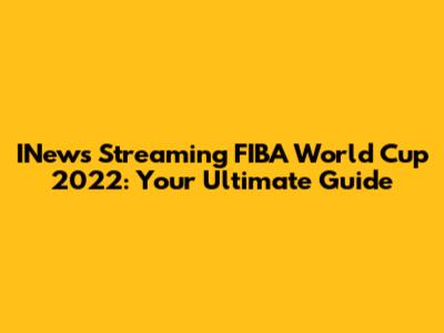 INews Streaming FIBA World Cup 2022: Your Ultimate Guide