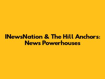 INewsNation & The Hill Anchors: News Powerhouses