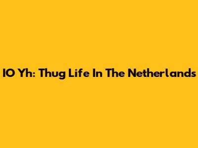 IO Yh: Thug Life In The Netherlands