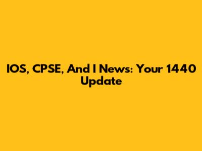 IOS, CPSE, And I News: Your 1440 Update