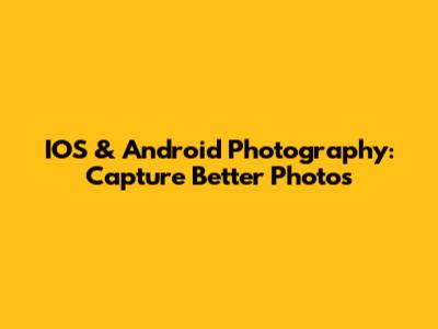 IOS & Android Photography: Capture Better Photos
