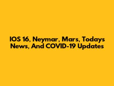 IOS 16, Neymar, Mars, Today's News, And COVID-19 Updates