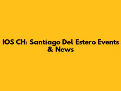 IOS CH: Santiago Del Estero Events & News