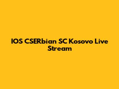 IOS CSERbian SC Kosovo Live Stream