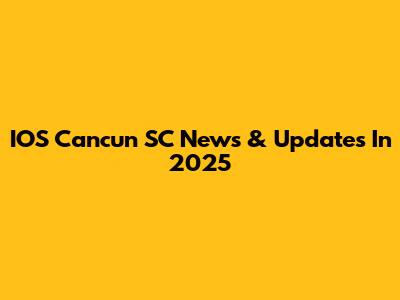 IOS Cancun SC News & Updates In 2025