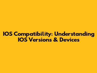 IOS Compatibility: Understanding IOS Versions & Devices