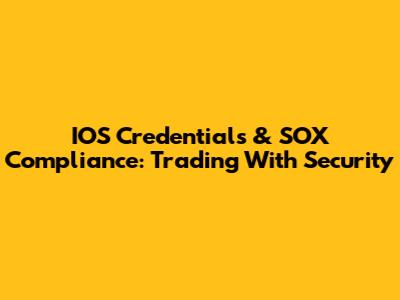 IOS Credentials & SOX Compliance: Trading With Security