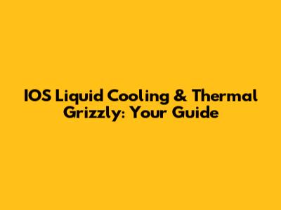 IOS Liquid Cooling & Thermal Grizzly: Your Guide