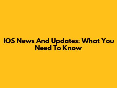 IOS News And Updates: What You Need To Know