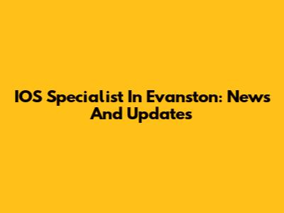 IOS Specialist In Evanston: News And Updates