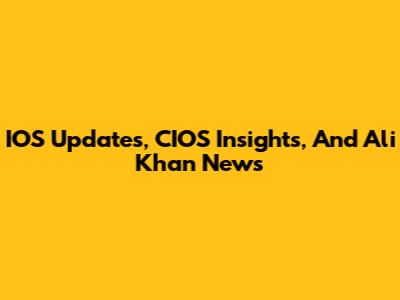 IOS Updates, CIOS Insights, And Ali Khan News