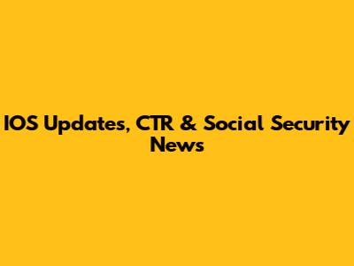 IOS Updates, CTR & Social Security News