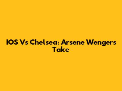 IOS Vs Chelsea: Arsene Wenger's Take