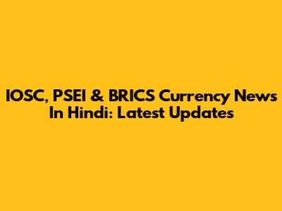 IOSC, PSEI & BRICS Currency News In Hindi: Latest Updates