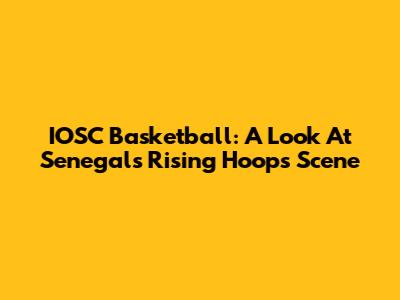 IOSC Basketball: A Look At Senegal's Rising Hoops Scene