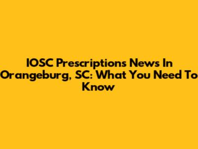 IOSC Prescriptions News In Orangeburg, SC: What You Need To Know