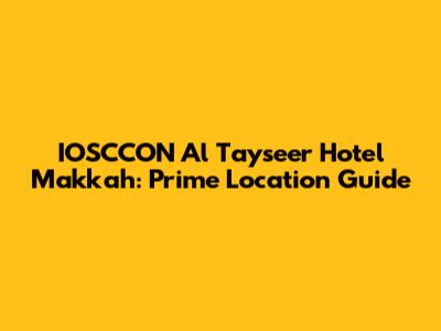 IOSCCON Al Tayseer Hotel Makkah: Prime Location Guide