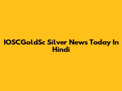 IOSCGoldSc Silver News Today In Hindi