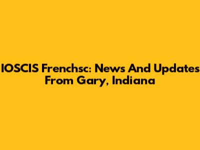 IOSCIS Frenchsc: News And Updates From Gary, Indiana