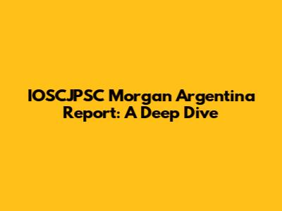 IOSCJPSC Morgan Argentina Report: A Deep Dive