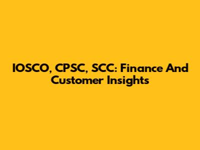 IOSCO, CPSC, SCC: Finance And Customer Insights