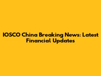IOSCO China Breaking News: Latest Financial Updates
