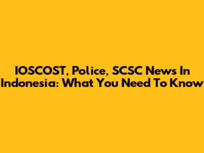 IOSCOST, Police, SCSC News In Indonesia: What You Need To Know