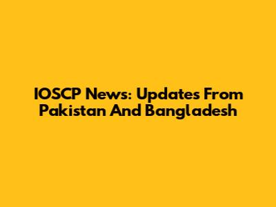 IOSCP News: Updates From Pakistan And Bangladesh
