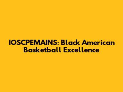 IOSCPEMAINS: Black American Basketball Excellence