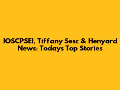 IOSCPSEI, Tiffany Sesc & Henyard News: Today's Top Stories