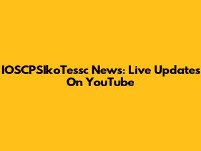 IOSCPSIkoTessc News: Live Updates On YouTube