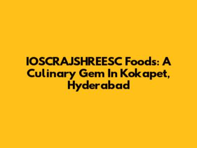 IOSCRAJSHREESC Foods: A Culinary Gem In Kokapet, Hyderabad