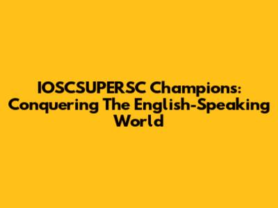 IOSCSUPERSC Champions: Conquering The English-Speaking World