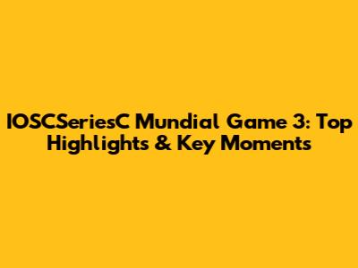 IOSCSeriesC Mundial Game 3: Top Highlights & Key Moments