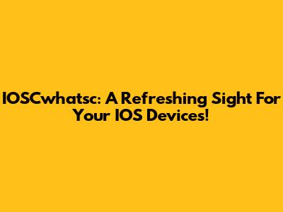 IOSCwhatsc: A Refreshing Sight For Your IOS Devices!