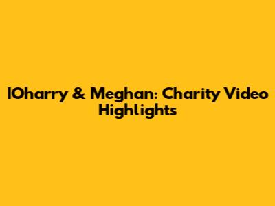 IOharry & Meghan: Charity Video Highlights