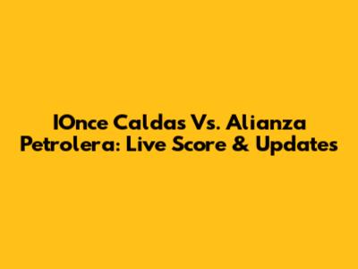 IOnce Caldas Vs. Alianza Petrolera: Live Score & Updates