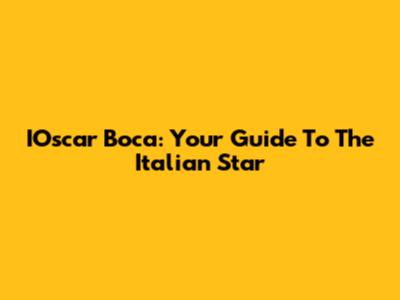 IOscar Boca: Your Guide To The Italian Star