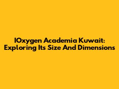 IOxygen Academia Kuwait: Exploring Its Size And Dimensions