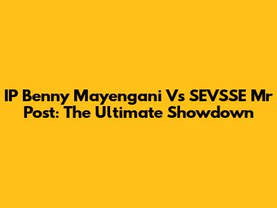 IP Benny Mayengani Vs SEVSSE Mr Post: The Ultimate Showdown
