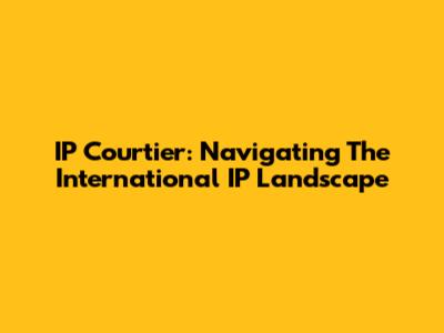 IP Courtier: Navigating The International IP Landscape