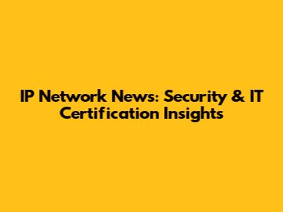 IP Network News: Security & IT Certification Insights