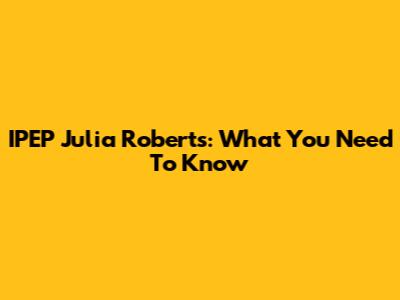 IPEP Julia Roberts: What You Need To Know